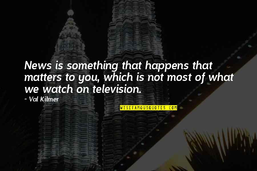What Matters Most Quotes By Val Kilmer: News is something that happens that matters to