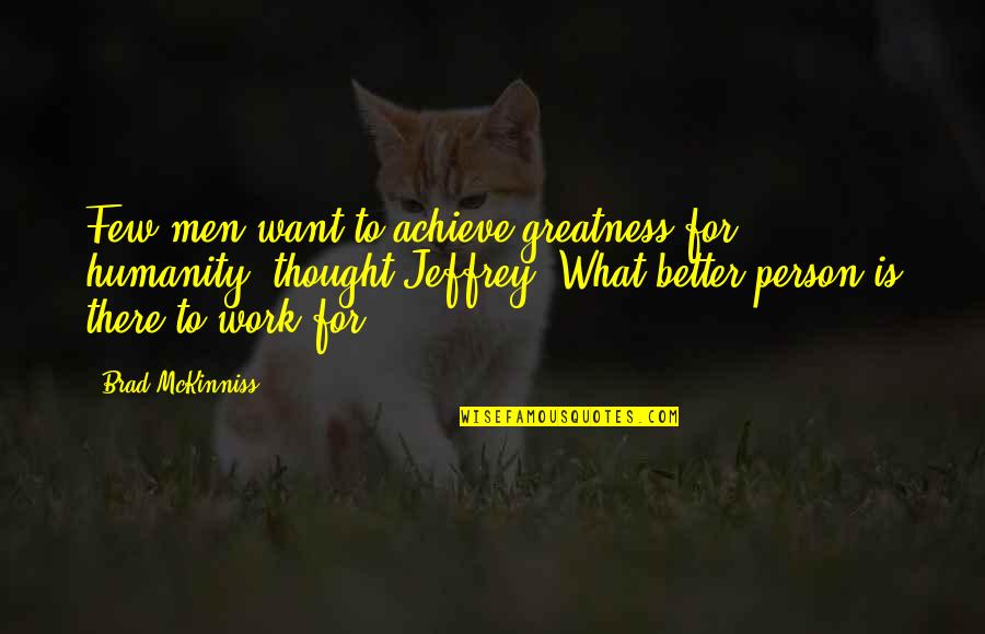 What Men Want Quotes By Brad McKinniss: Few men want to achieve greatness for humanity, What Men Want Quotes By Brad McKinniss: Few men want to achieve greatness for humanity,