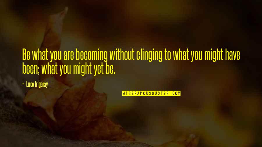 What Might Have Been Quotes By Luce Irigaray: Be what you are becoming without clinging to