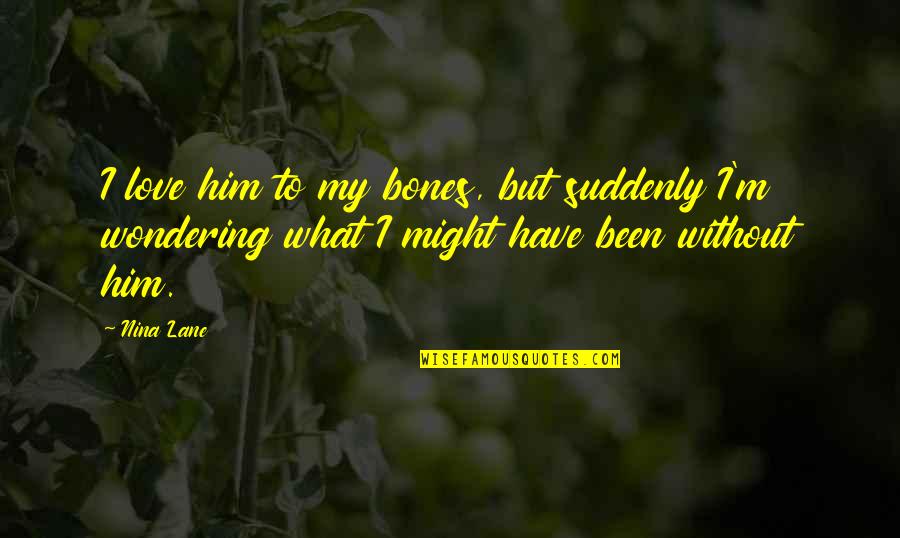 What Might Have Been Quotes By Nina Lane: I love him to my bones, but suddenly