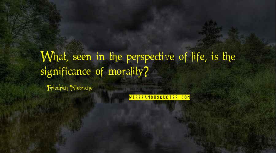 What Morality Is Quotes By Friedrich Nietzsche: What, seen in the perspective of life, is