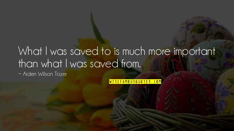 What More Important Quotes By Aiden Wilson Tozer: What I was saved to is much more