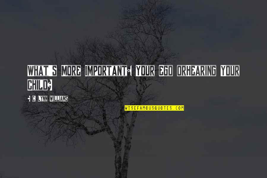 What More Important Quotes By C. Lynn Williams: What's More Important: Your Ego orHearing Your Child?