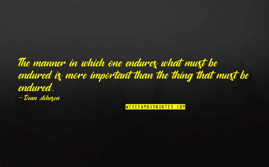 What More Important Quotes By Dean Acheson: The manner in which one endures what must