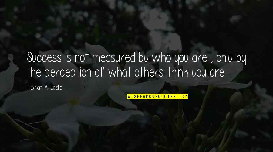 What Others Think Of You Is None Of Your Business Quotes By Brian A. Leslie: Success is not measured by who you are