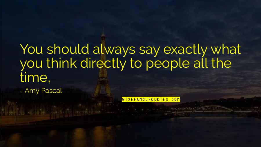 What People Say Or Think Quotes By Amy Pascal: You should always say exactly what you think