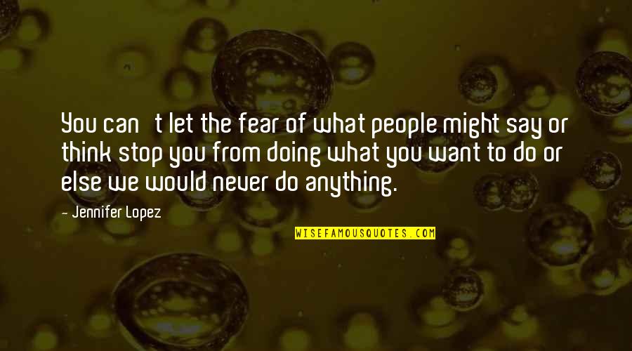 What People Say Or Think Quotes By Jennifer Lopez: You can't let the fear of what people