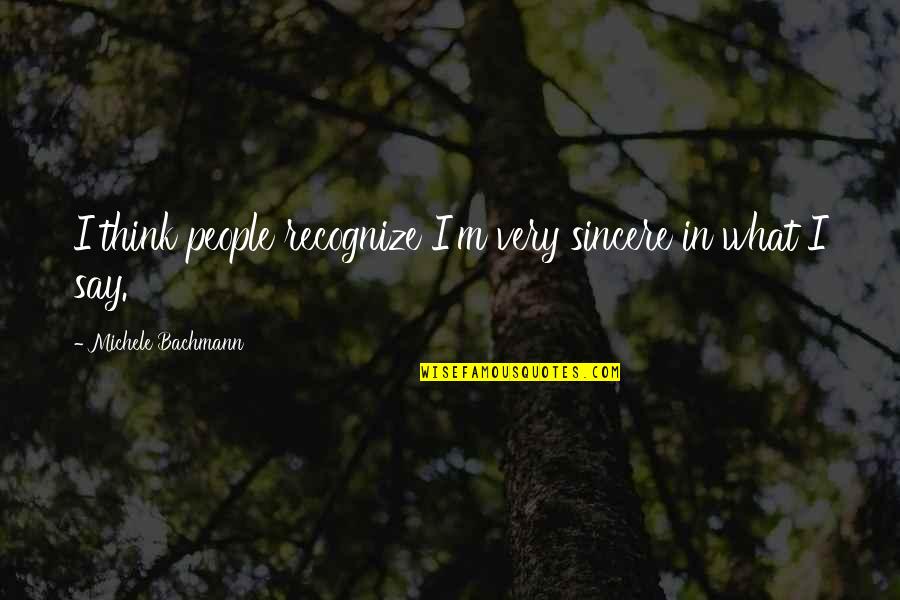 What People Say Or Think Quotes By Michele Bachmann: I think people recognize I'm very sincere in What People Say Or Think Quotes By Michele Bachmann: I think people recognize I'm very sincere in