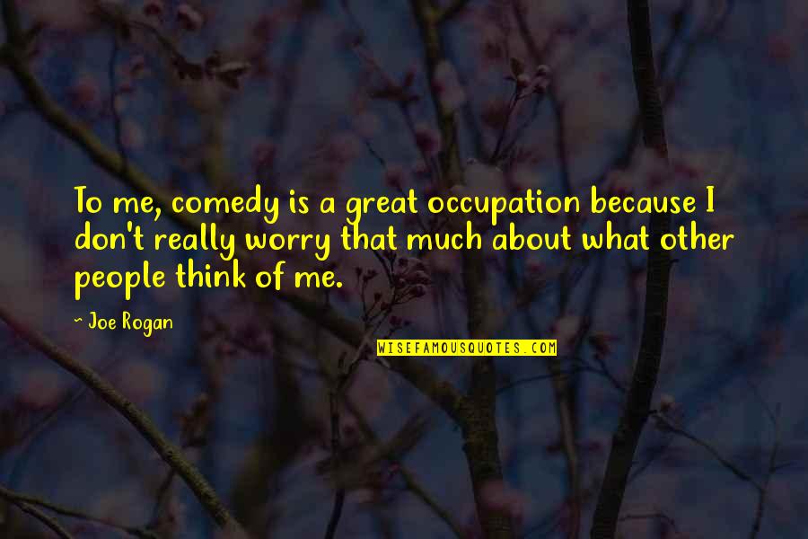 What People Think Of Me Quotes By Joe Rogan: To me, comedy is a great occupation because
