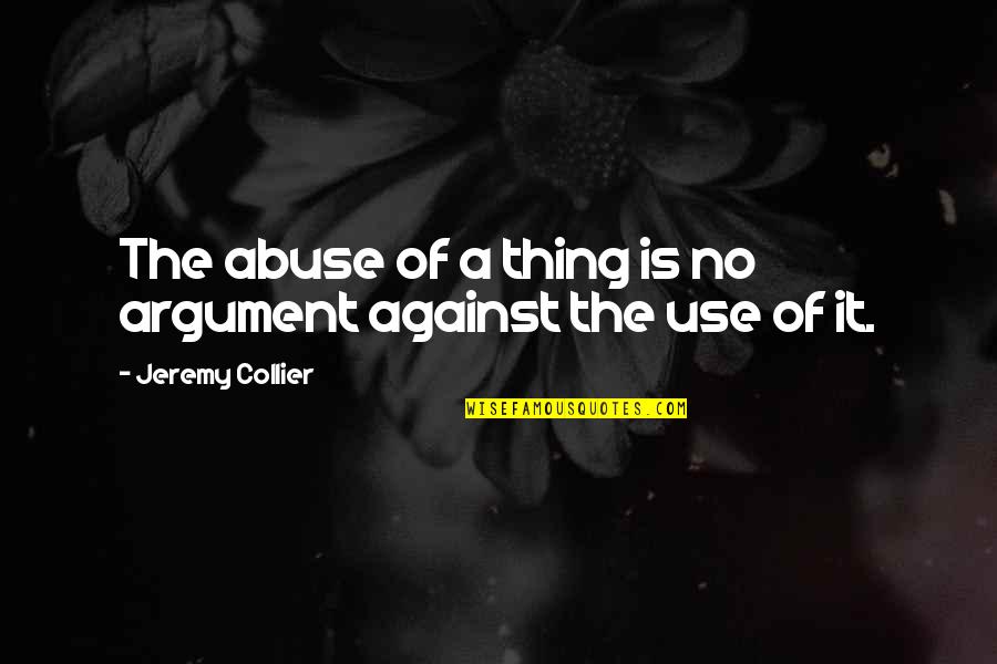 What People Think Of Others Quotes By Jeremy Collier: The abuse of a thing is no argument What People Think Of Others Quotes By Jeremy Collier: The abuse of a thing is no argument