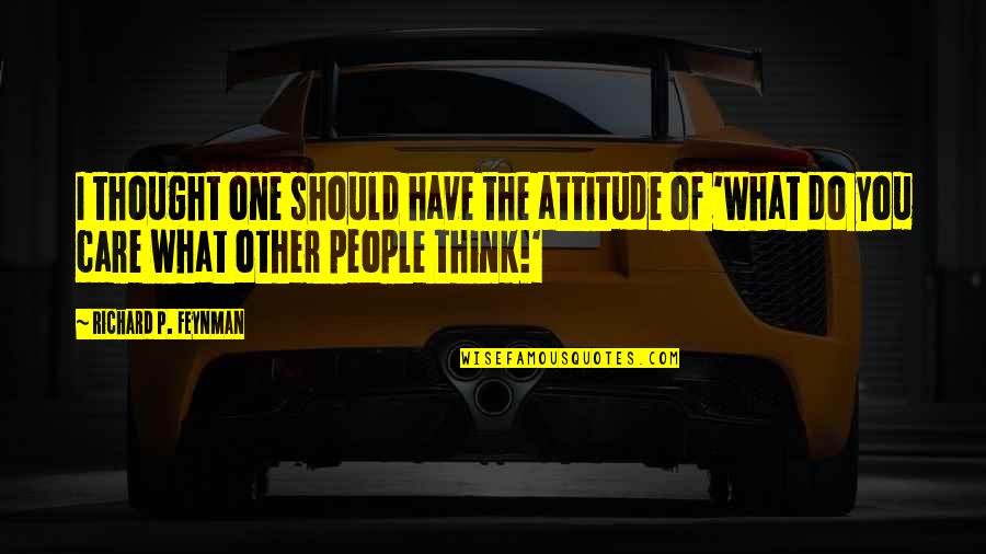 What People Think Of You Quotes By Richard P. Feynman: I thought one should have the attitude of