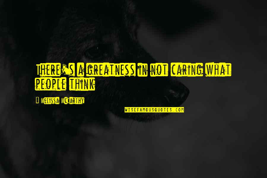 What People Think Quotes By Melissa McCarthy: There's a greatness in not caring what people What People Think Quotes By Melissa McCarthy: There's a greatness in not caring what people