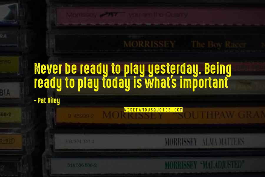 What S Important Quotes By Pat Riley: Never be ready to play yesterday. Being ready