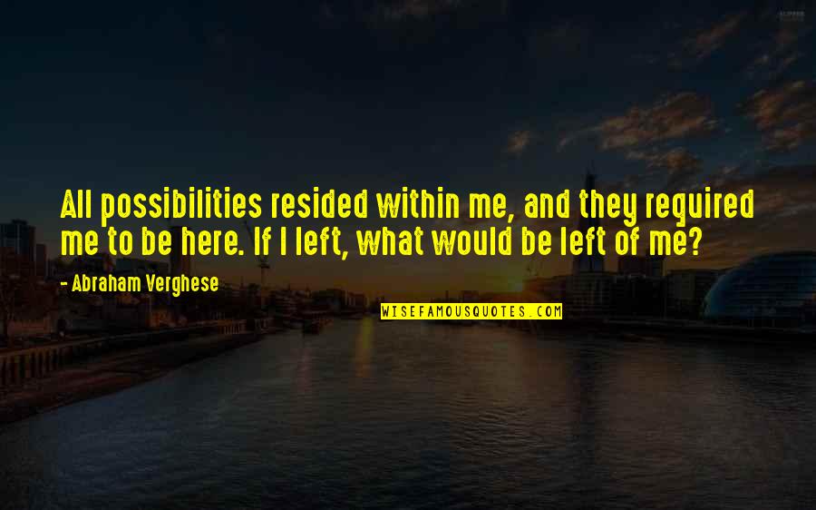 What S Left Of Me Quotes By Abraham Verghese: All possibilities resided within me, and they required