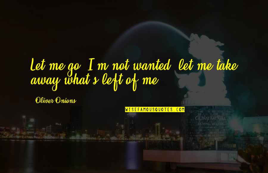 What S Left Of Me Quotes By Oliver Onions: Let me go--I'm not wanted--let me take away