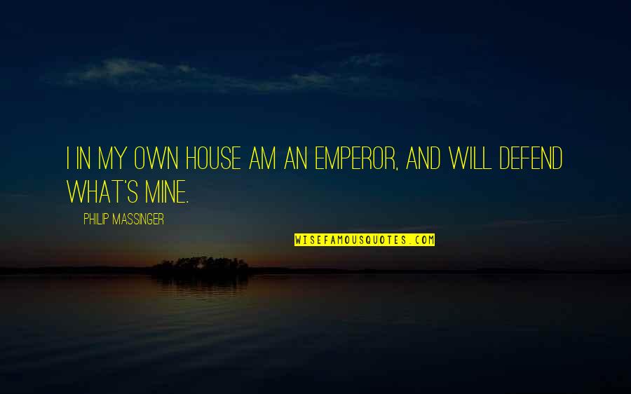 What S Mine S Mine Quotes By Philip Massinger: I in my own house am an emperor, What S Mine S Mine Quotes By Philip Massinger: I in my own house am an emperor,