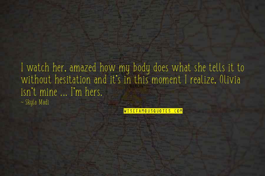 What S Mine S Mine Quotes By Skyla Madi: I watch her, amazed how my body does What S Mine S Mine Quotes By Skyla Madi: I watch her, amazed how my body does