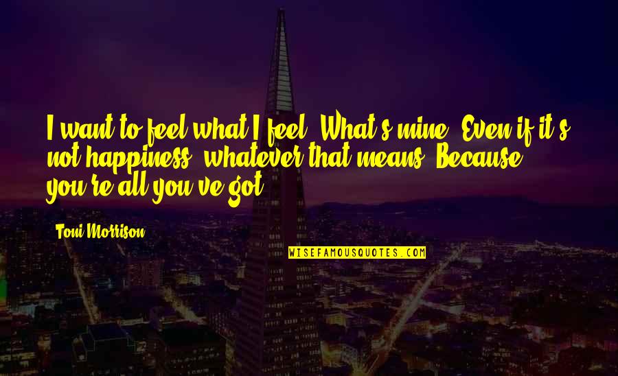 What S Mine S Mine Quotes By Toni Morrison: I want to feel what I feel. What's What S Mine S Mine Quotes By Toni Morrison: I want to feel what I feel. What's