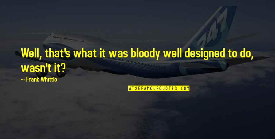 What S Quotes By Frank Whittle: Well, that's what it was bloody well designed