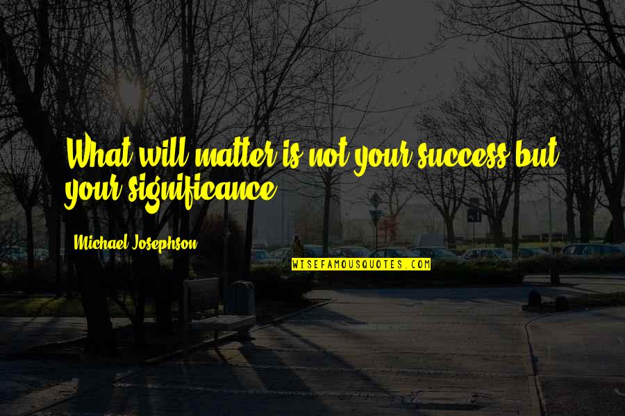 What Success Is Quotes By Michael Josephson: What will matter is not your success but