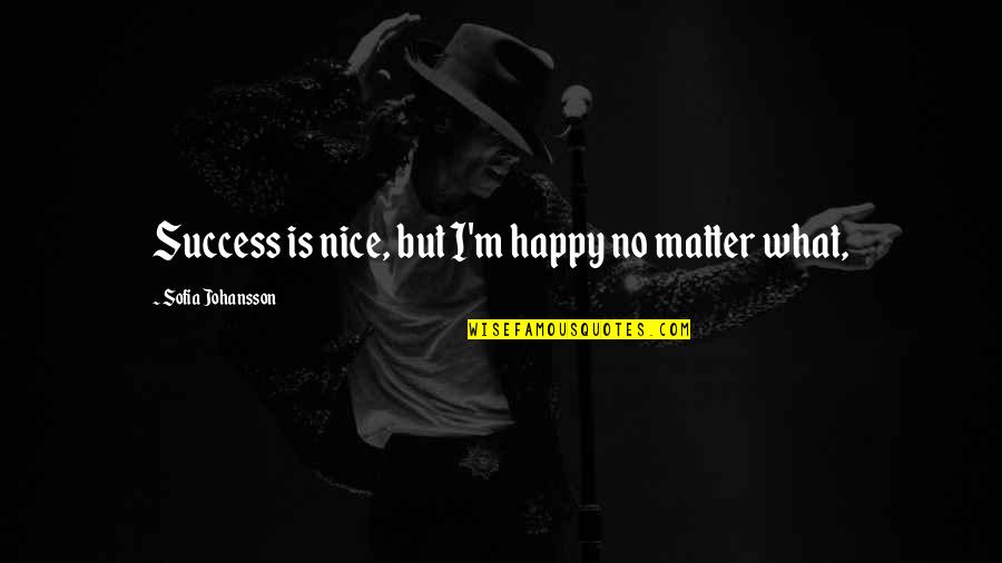 What Success Is Quotes By Sofia Johansson: Success is nice, but I'm happy no matter