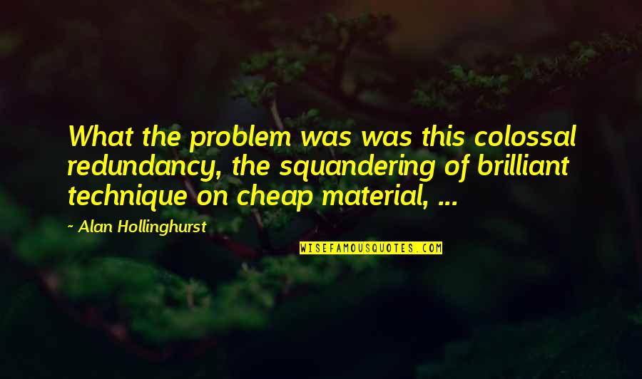 What Technique Is This Quotes By Alan Hollinghurst: What the problem was was this colossal redundancy, What Technique Is This Quotes By Alan Hollinghurst: What the problem was was this colossal redundancy,
