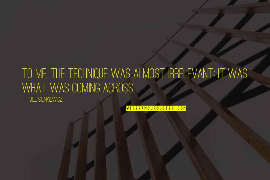 What Technique Is This Quotes By Bill Sienkiewicz: To me, the technique was almost irrelevant; it What Technique Is This Quotes By Bill Sienkiewicz: To me, the technique was almost irrelevant; it