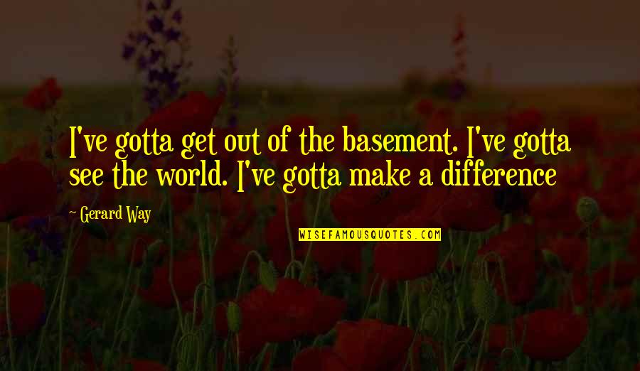 What The Ego Sees Quotes By Gerard Way: I've gotta get out of the basement. I've What The Ego Sees Quotes By Gerard Way: I've gotta get out of the basement. I've