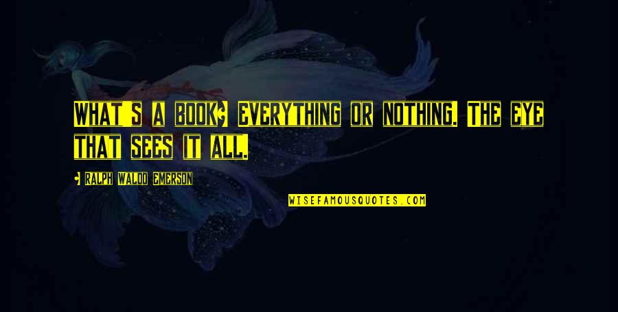 What The Eye Sees Quotes By Ralph Waldo Emerson: What's a book? Everything or nothing. The eye What The Eye Sees Quotes By Ralph Waldo Emerson: What's a book? Everything or nothing. The eye