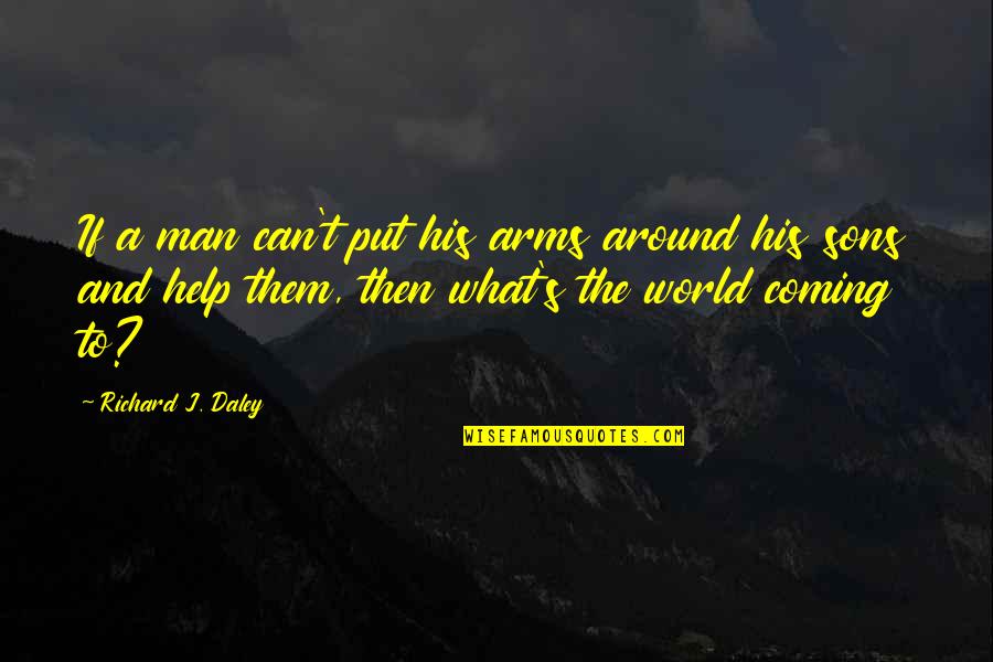 What The World Is Coming To Quotes By Richard J. Daley: If a man can't put his arms around