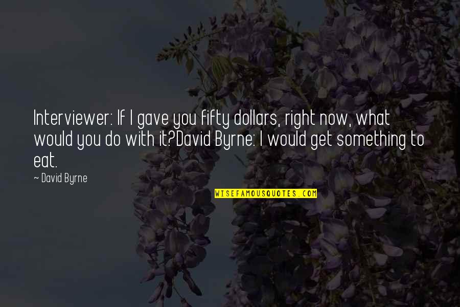 What To Do Now Quotes By David Byrne: Interviewer: If I gave you fifty dollars, right