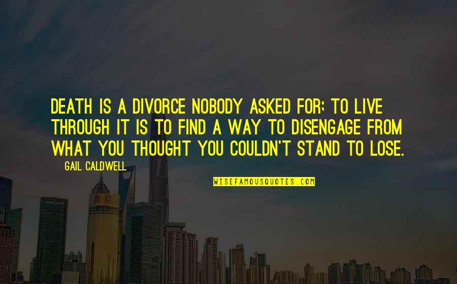 What To Live For Quotes By Gail Caldwell: Death is a divorce nobody asked for; to