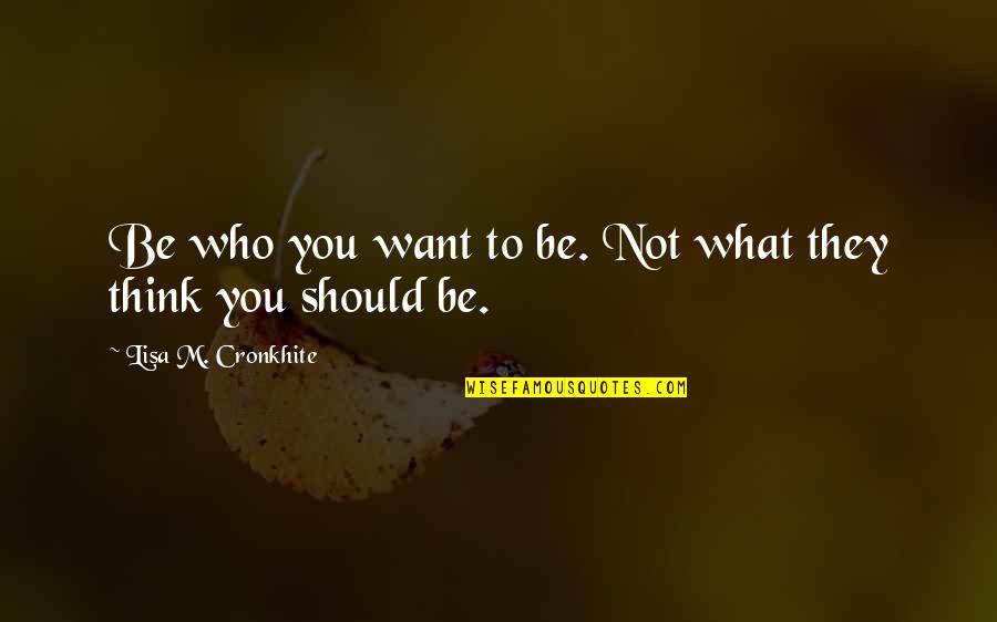 What To Quote Quotes By Lisa M. Cronkhite: Be who you want to be. Not what What To Quote Quotes By Lisa M. Cronkhite: Be who you want to be. Not what