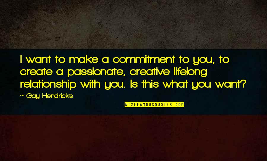 What U Want In A Relationship Quotes By Gay Hendricks: I want to make a commitment to you,