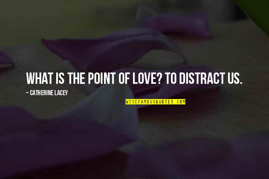 What Us Love Quotes By Catherine Lacey: What is the point of love? To distract What Us Love Quotes By Catherine Lacey: What is the point of love? To distract