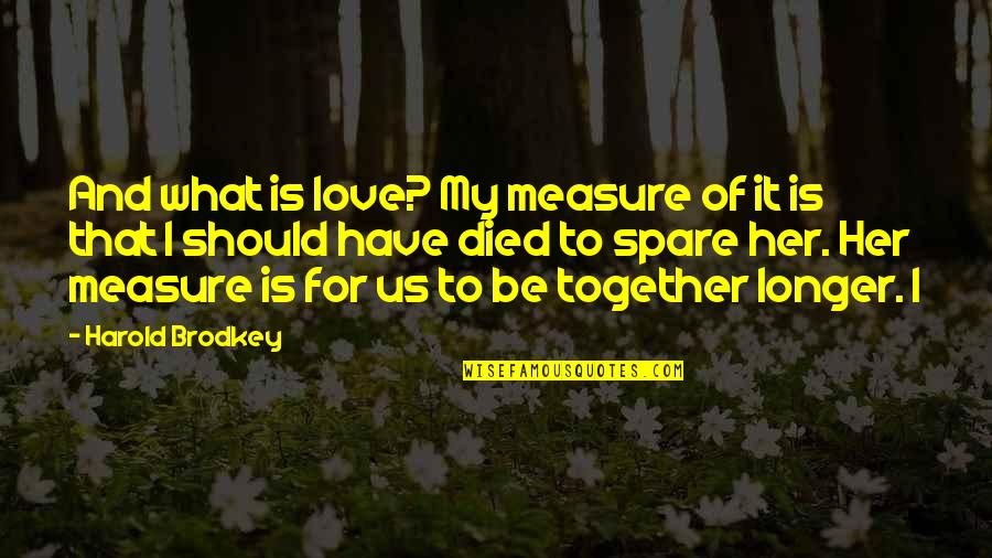 What Us Love Quotes By Harold Brodkey: And what is love? My measure of it What Us Love Quotes By Harold Brodkey: And what is love? My measure of it