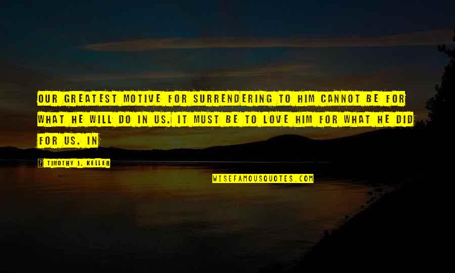 What Us Love Quotes By Timothy J. Keller: Our greatest motive for surrendering to him cannot What Us Love Quotes By Timothy J. Keller: Our greatest motive for surrendering to him cannot
