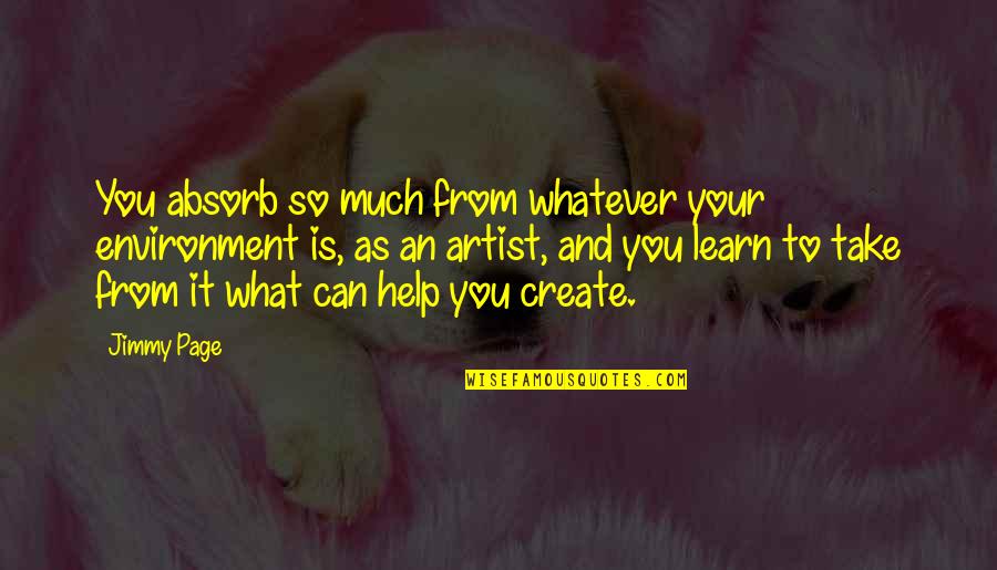 What We Absorb Quotes By Jimmy Page: You absorb so much from whatever your environment What We Absorb Quotes By Jimmy Page: You absorb so much from whatever your environment