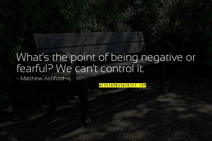 What We Can Control Quotes By Matthew Ashford: What's the point of being negative or fearful?