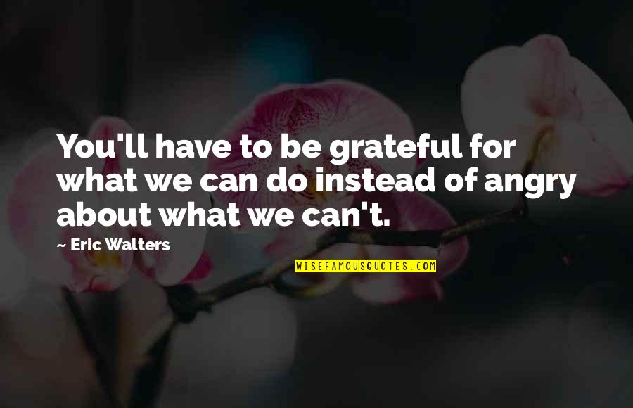 What We Can't Have Quotes By Eric Walters: You'll have to be grateful for what we