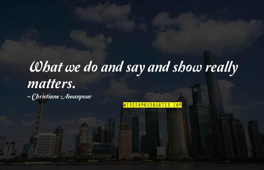 What We Do Matters Quotes By Christiane Amanpour: What we do and say and show really