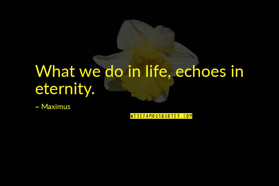 What We Do Now Echoes In Eternity Quotes By Maximus: What we do in life, echoes in eternity.