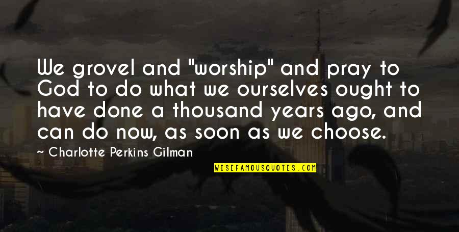 What We Do Now Quotes By Charlotte Perkins Gilman: We grovel and "worship" and pray to God What We Do Now Quotes By Charlotte Perkins Gilman: We grovel and "worship" and pray to God