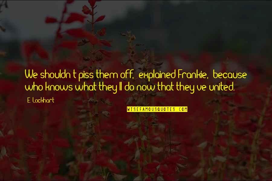 What We Do Now Quotes By E. Lockhart: We shouldn't piss them off," explained Frankie, "because What We Do Now Quotes By E. Lockhart: We shouldn't piss them off," explained Frankie, "because