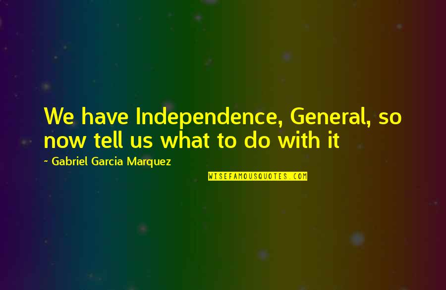 What We Do Now Quotes By Gabriel Garcia Marquez: We have Independence, General, so now tell us What We Do Now Quotes By Gabriel Garcia Marquez: We have Independence, General, so now tell us