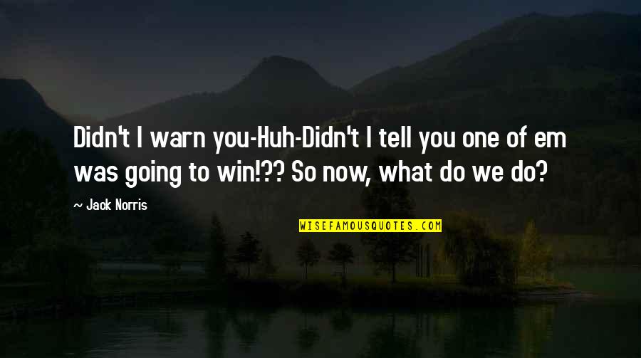 What We Do Now Quotes By Jack Norris: Didn't I warn you-Huh-Didn't I tell you one What We Do Now Quotes By Jack Norris: Didn't I warn you-Huh-Didn't I tell you one
