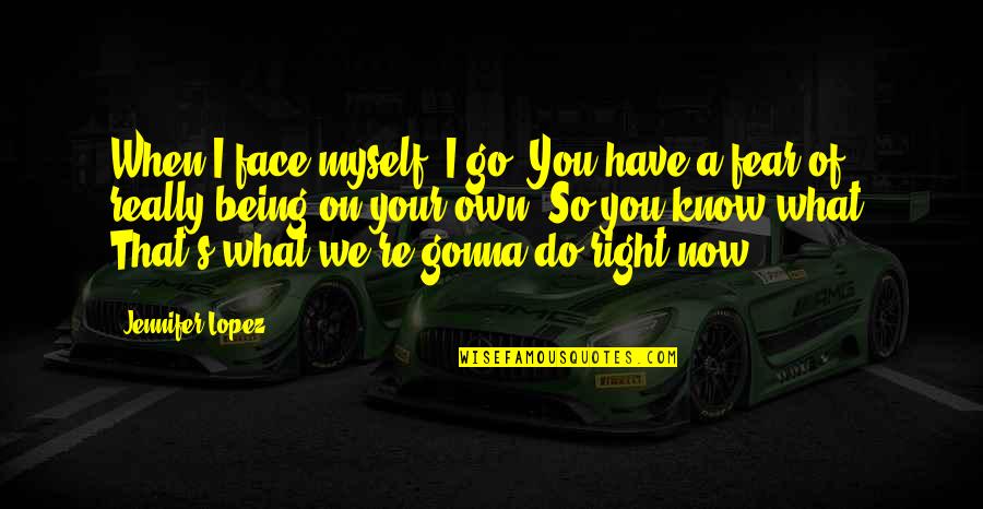 What We Do Now Quotes By Jennifer Lopez: When I face myself, I go, You have What We Do Now Quotes By Jennifer Lopez: When I face myself, I go, You have