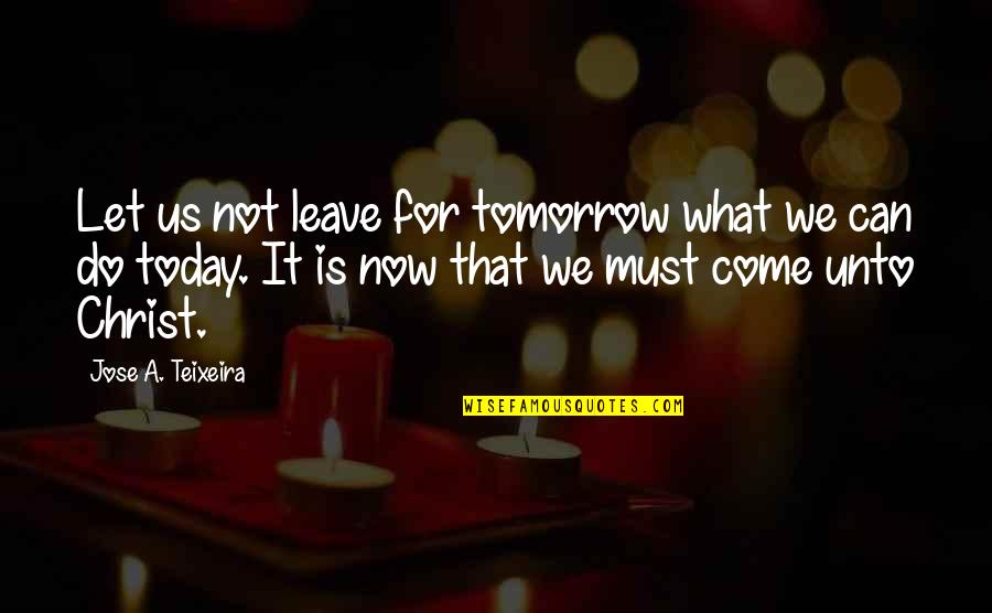 What We Do Now Quotes By Jose A. Teixeira: Let us not leave for tomorrow what we What We Do Now Quotes By Jose A. Teixeira: Let us not leave for tomorrow what we