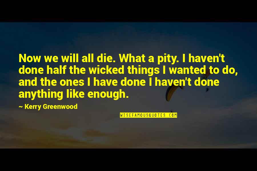 What We Do Now Quotes By Kerry Greenwood: Now we will all die. What a pity. What We Do Now Quotes By Kerry Greenwood: Now we will all die. What a pity.