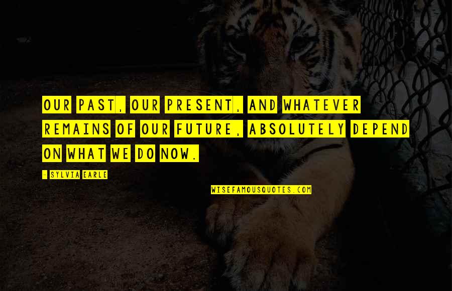 What We Do Now Quotes By Sylvia Earle: Our past, our present, and whatever remains of What We Do Now Quotes By Sylvia Earle: Our past, our present, and whatever remains of